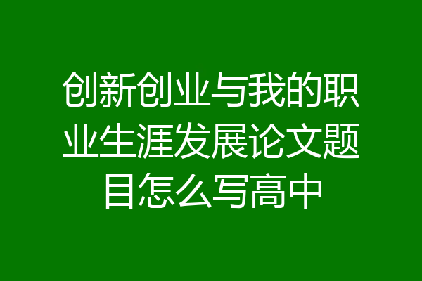 创新创业与我的职业生涯发展论文题目怎么写高中