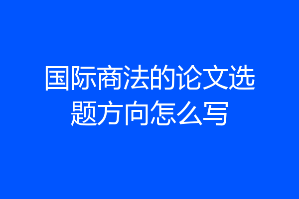 国际商法的论文选题方向怎么写
