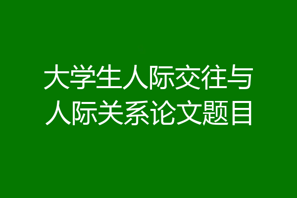 大学生人际交往与人际关系论文题目