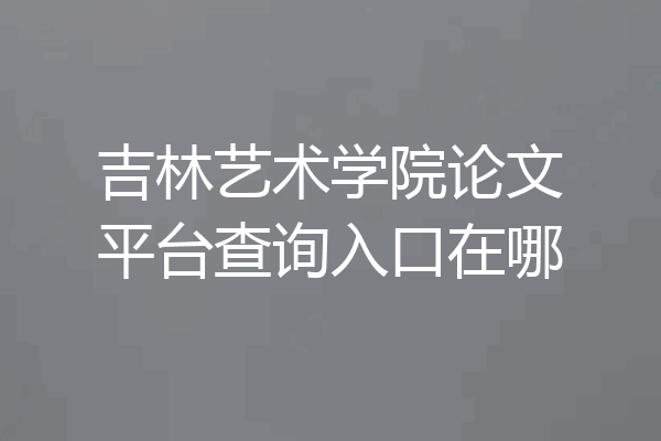 吉林艺术学院论文平台查询入口在哪