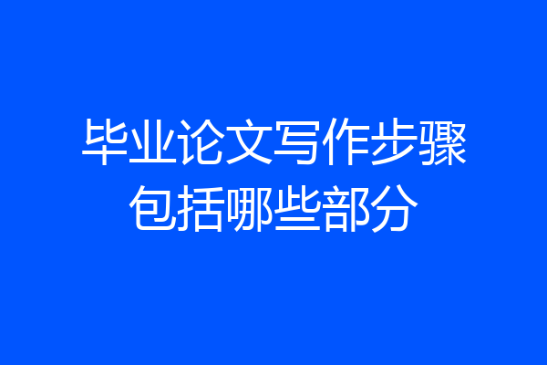 毕业论文写作步骤包括哪些部分