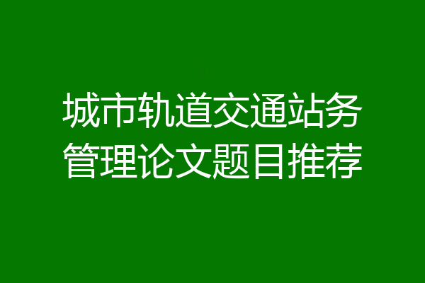 城市轨道交通站务管理论文题目推荐