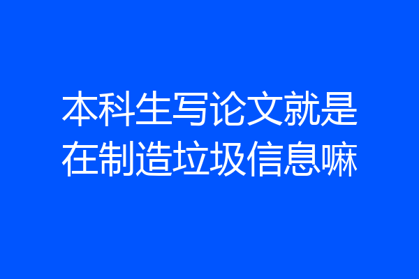 本科生写论文就是在制造垃圾信息嘛