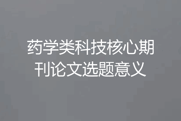 药学类科技核心期刊论文选题意义