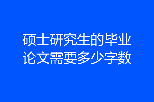 硕士研究生的毕业论文需要多少字数