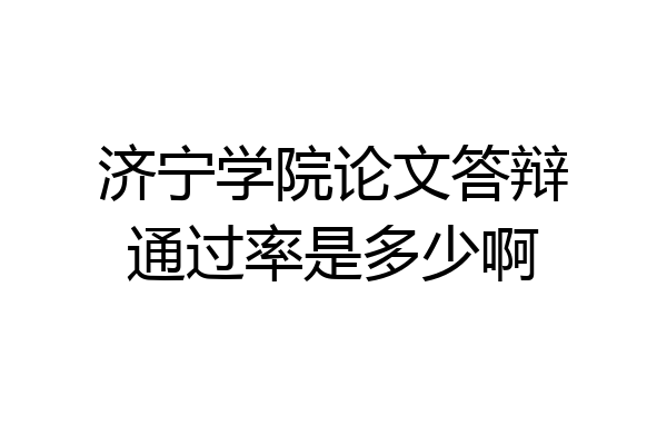 济宁学院论文答辩通过率是多少啊