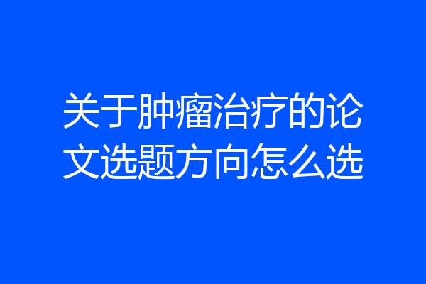 关于肿瘤治疗的论文选题方向怎么选