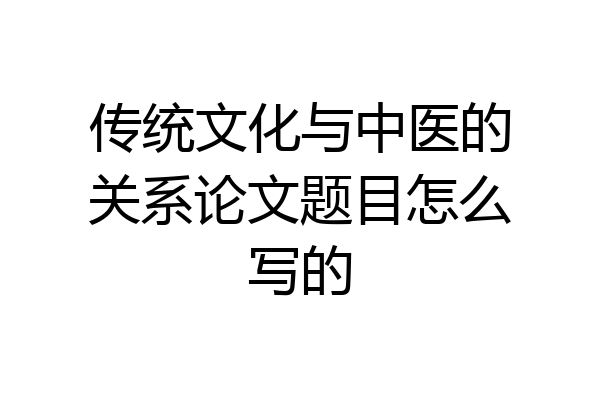 传统文化与中医的关系论文题目怎么写的