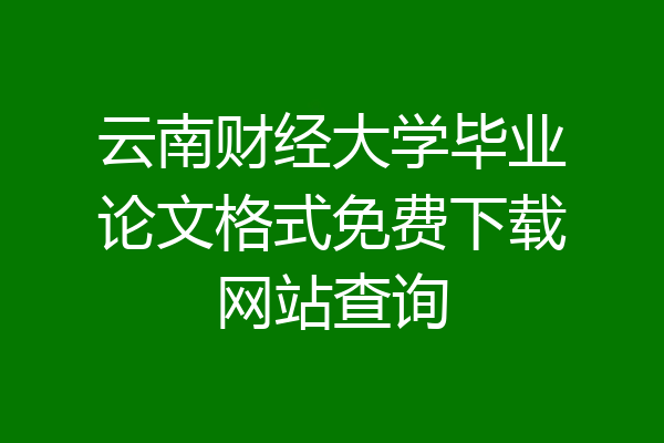 云南财经大学毕业论文格式免费下载网站查询
