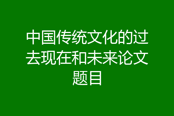 中国传统文化的过去现在和未来论文题目