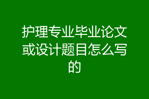 护理专业毕业论文或设计题目怎么写的