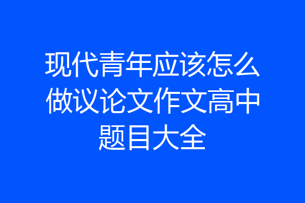 现代青年应该怎么做议论文作文高中题目大全