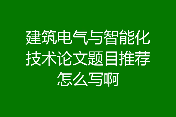 建筑电气与智能化技术论文题目推荐怎么写啊