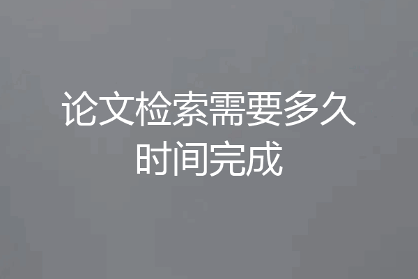 论文检索需要多久时间完成