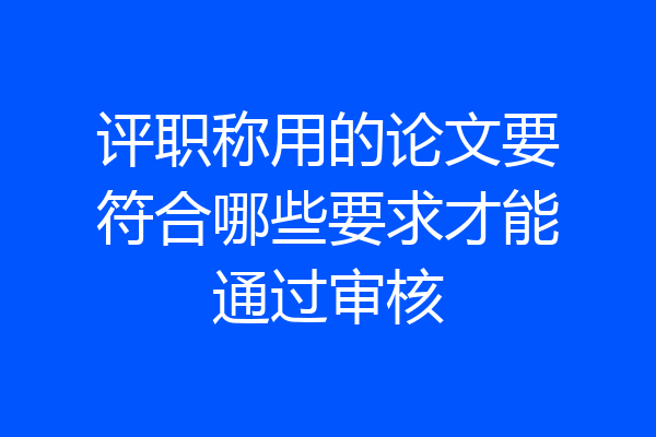 评职称用的论文要符合哪些要求才能通过审核