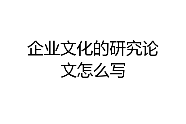 企业文化的研究论文怎么写