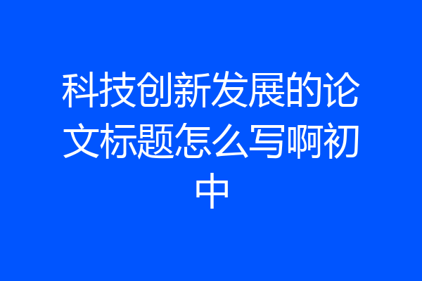 科技创新发展的论文标题怎么写啊初中