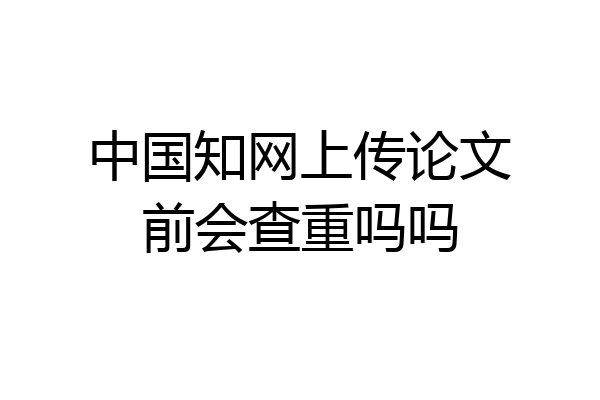 中国知网上传论文前会查重吗吗