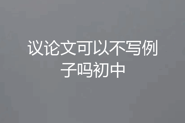 议论文可以不写例子吗初中