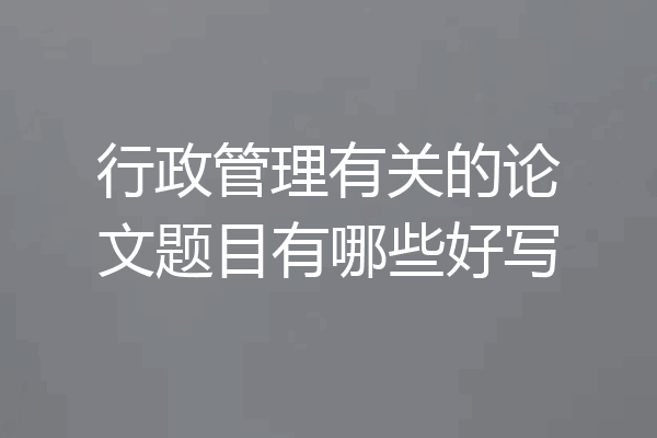 行政管理有关的论文题目有哪些好写