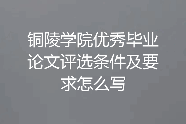 铜陵学院优秀毕业论文评选条件及要求怎么写