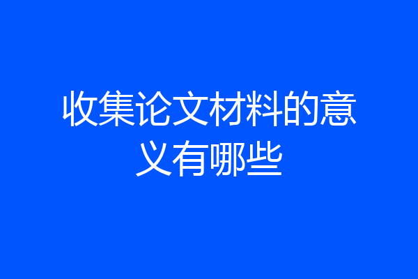 收集论文材料的意义有哪些