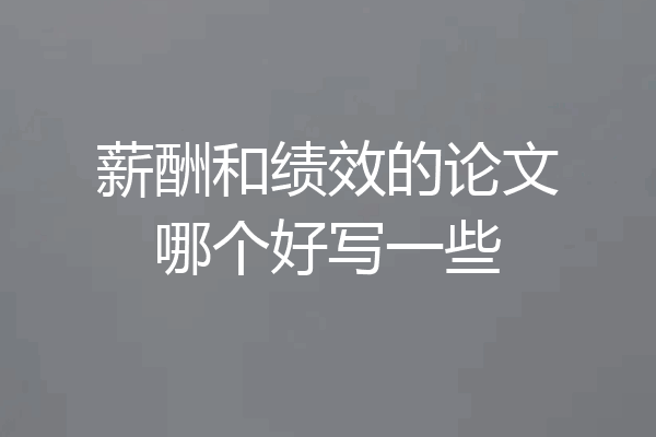 薪酬和绩效的论文哪个好写一些