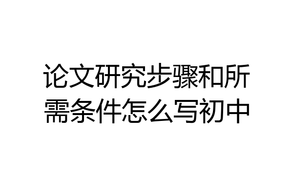 论文研究步骤和所需条件怎么写初中
