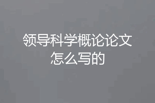 领导科学概论论文怎么写的