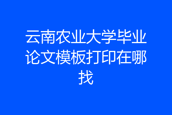 云南农业大学毕业论文模板打印在哪找