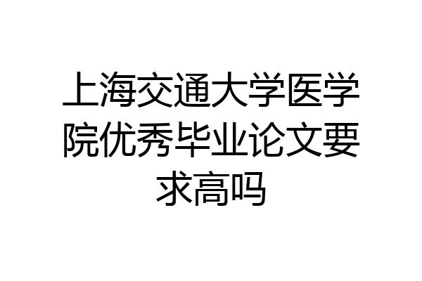 上海交通大学医学院优秀毕业论文要求高吗