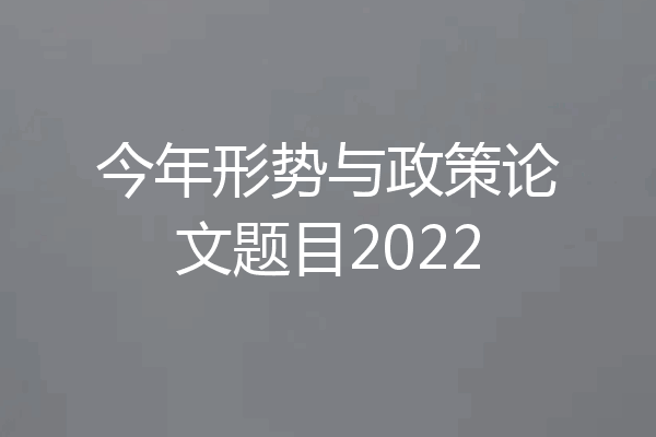 今年形势与政策论文题目2022