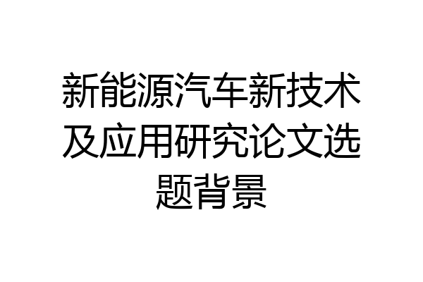 新能源汽车新技术及应用研究论文选题背景