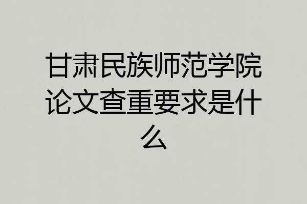 甘肃民族师范学院论文查重要求是什么