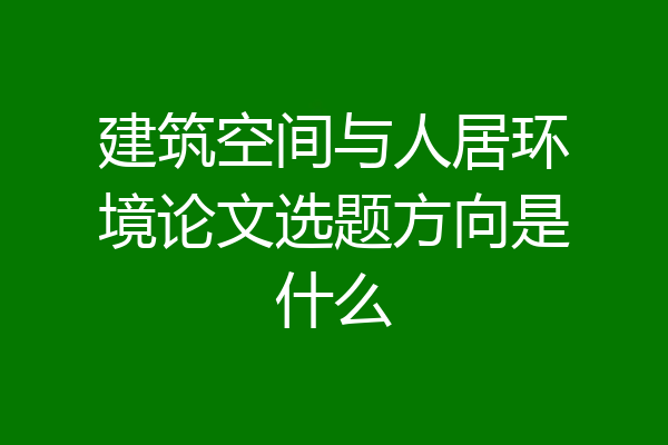 建筑空间与人居环境论文选题方向是什么