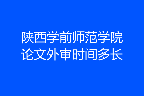 陕西学前师范学院论文外审时间多长