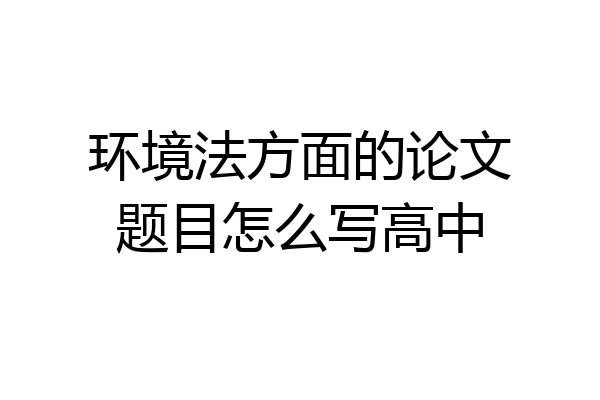 环境法方面的论文题目怎么写高中