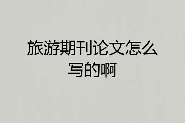 旅游期刊论文怎么写的啊