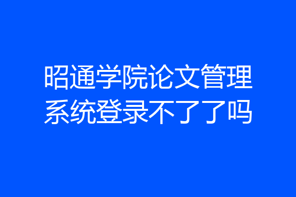 昭通学院论文管理系统登录不了了吗