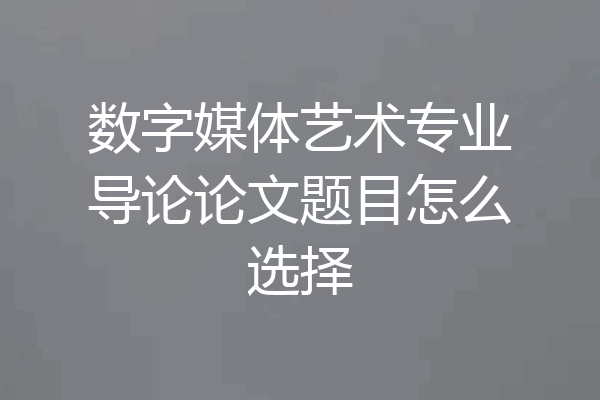 数字媒体艺术专业导论论文题目怎么选择