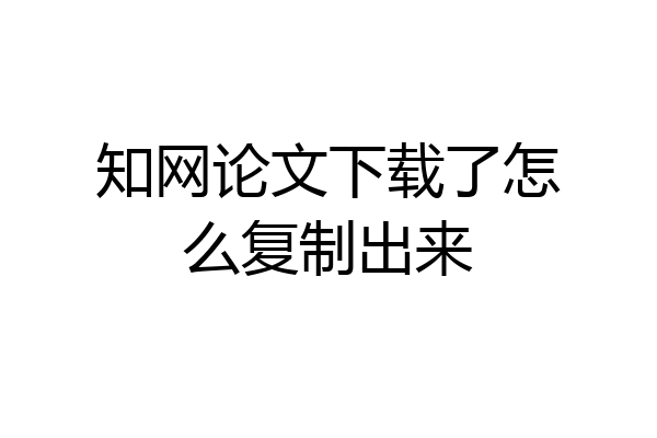 知网论文下载了怎么复制出来