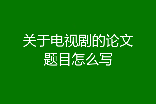 关于电视剧的论文题目怎么写