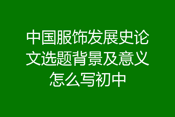 中国服饰发展史论文选题背景及意义怎么写初中