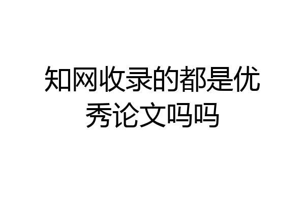 知网收录的都是优秀论文吗吗