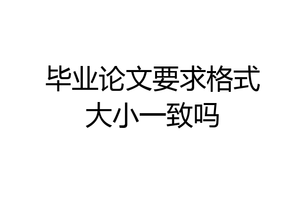 毕业论文要求格式大小一致吗