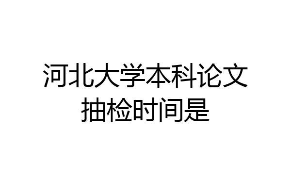 河北大学本科论文抽检时间是