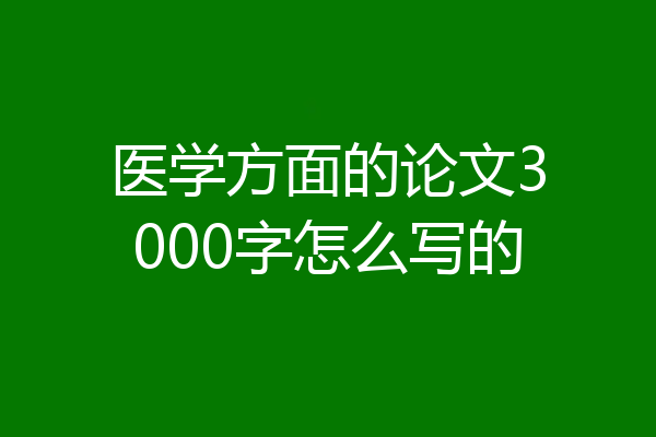 医学方面的论文3000字怎么写的