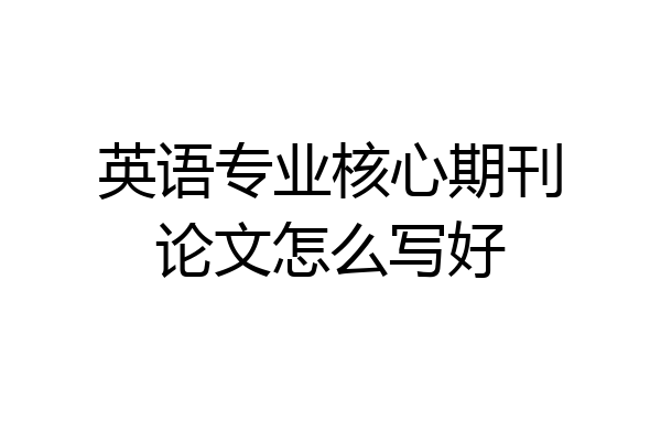 英语专业核心期刊论文怎么写好