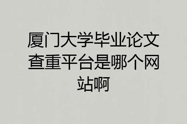 厦门大学毕业论文查重平台是哪个网站啊