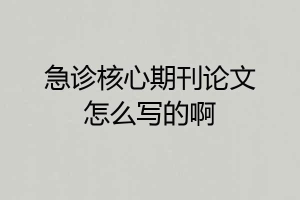 急诊核心期刊论文怎么写的啊